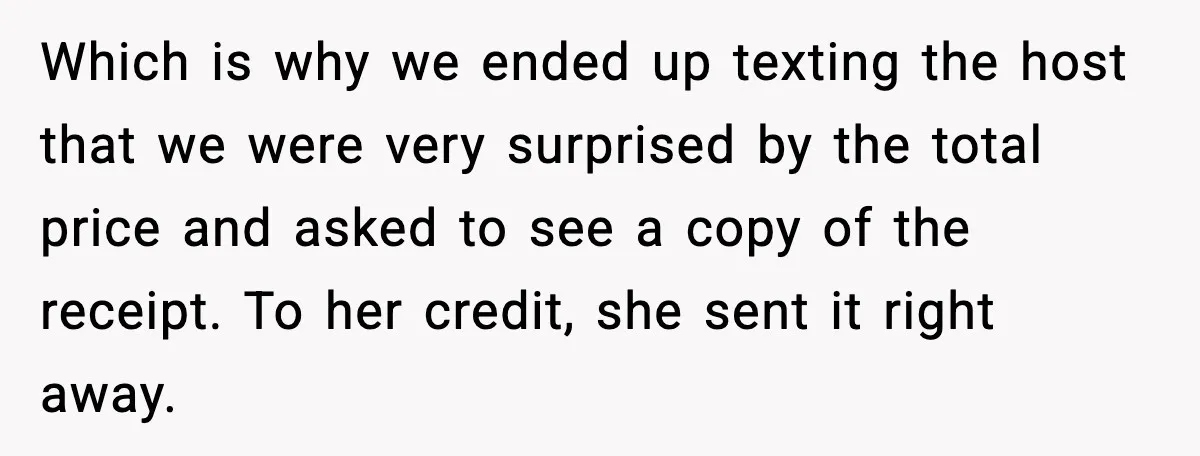 Which is why we ended up texting the host that we were very surprised by the total price and asked to see a copy of the receipt. To her credit,...