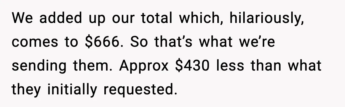 We added up our total which, hilariously, comes to $666. So that’s what we’re sending them. Approx $430 less than what they initially requested.