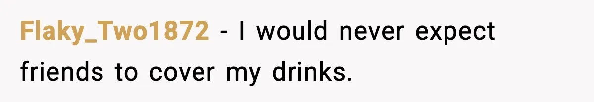 Flaky_Two1872 - I would never expect friends to cover my drinks.