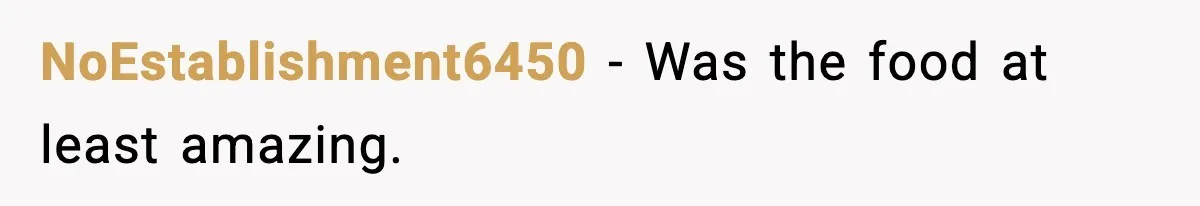 NoEstablishment6450 - Was the food at least amazing.