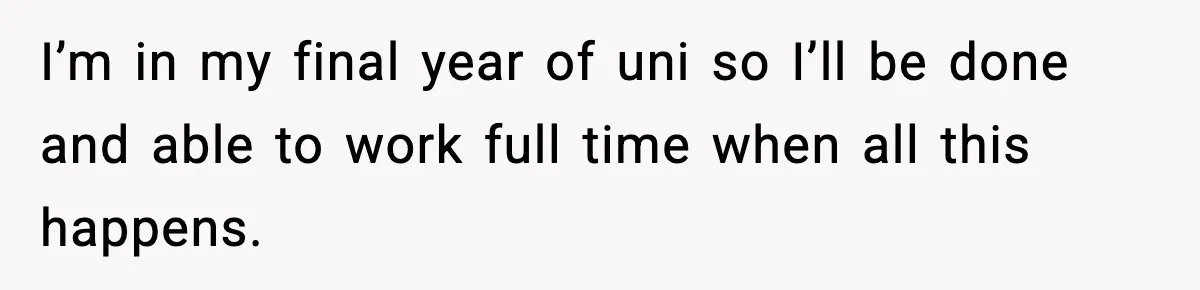 I’m in my final year of uni so I’ll be done and able to work full time when all this happens.