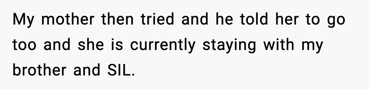 My mother then tried and he told her to go too and she is currently staying with my brother and SIL.