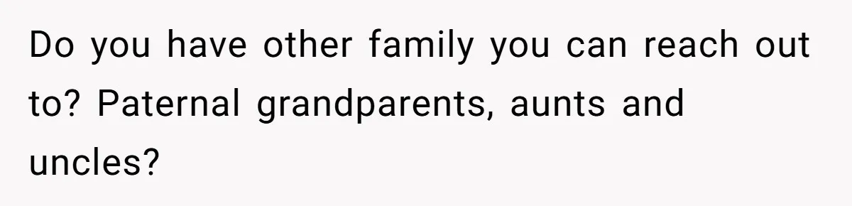 Teen Stops Participating In Family Therapy After Mom Accuses Her Of Lying Do you have other family you can reach out to? Paternal grandparents, aunts and uncles?