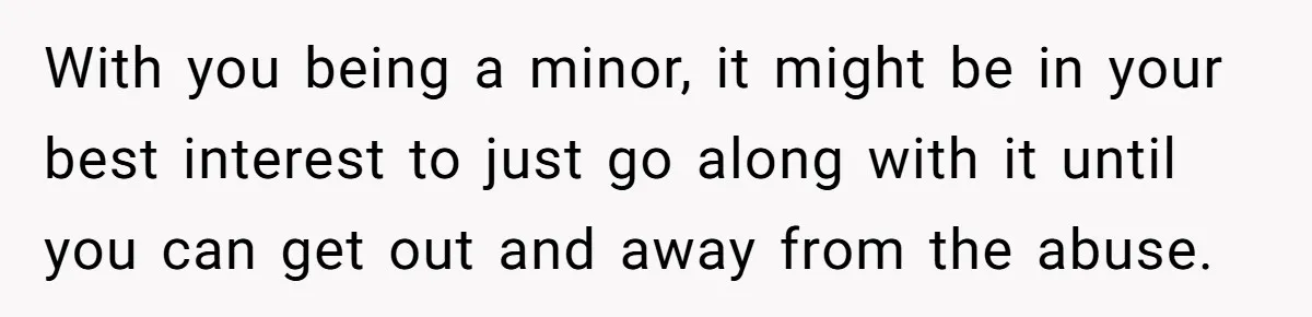 Teen Stops Participating In Family Therapy After Mom Accuses Her Of Lying With you being a minor, it might be in your best interest to just go along with it until you can get out and away from the abuse.