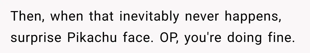 Teen Stops Participating In Family Therapy After Mom Accuses Her Of Lying Then, when that inevitably never happens, surprise Pikachu face. OP, you're doing fine.