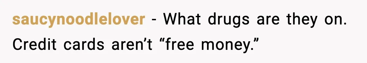 saucynoodlelover - What drugs are they on. Credit cards aren’t “free money.”