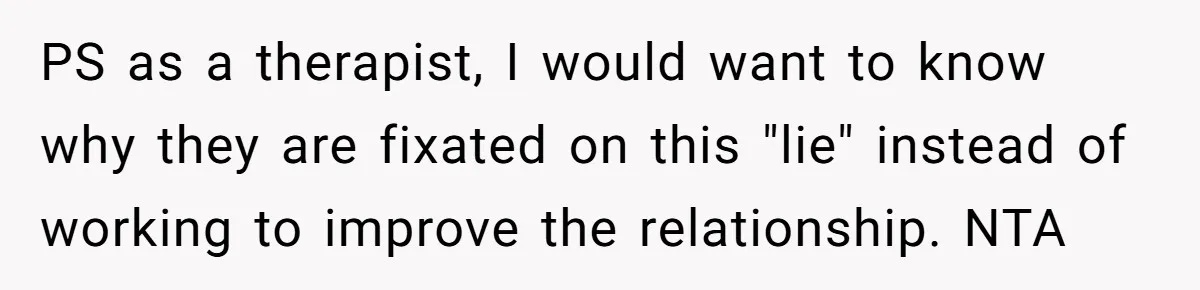 Teen Stops Participating In Family Therapy After Mom Accuses Her Of Lying PS as a therapist, I would want to know why they are fixated on this "lie" instead of working to improve the relationship. NTA