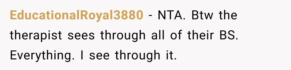 Teen Stops Participating In Family Therapy After Mom Accuses Her Of Lying EducationalRoyal3880 − NTA. Btw the therapist sees through all of their BS. Everything. I see through it.