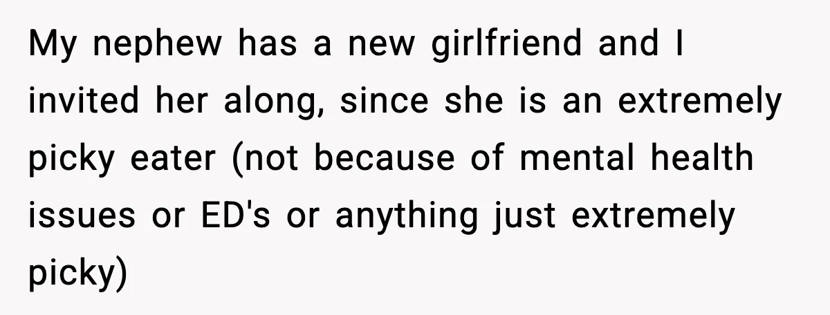 Nephew’s Girlfriend Rejects Home-Cooked Meal and Expects Pizza Instead My nephew has a new girlfriend and I invited her along, since she is an extremely picky eater (not because of mental health issues or ED's or anything just extremely...