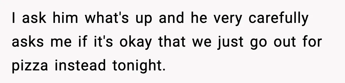 Nephew’s Girlfriend Rejects Home-Cooked Meal and Expects Pizza Instead I ask him what's up and he very carefully asks me if it's okay that we just go out for pizza instead tonight.