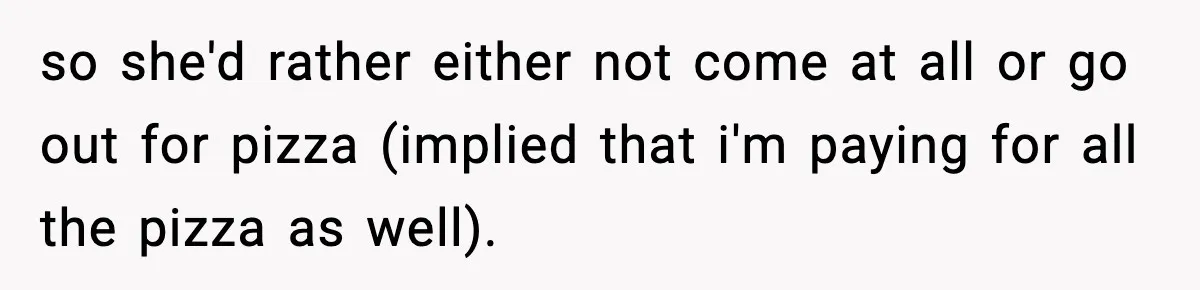 Nephew’s Girlfriend Rejects Home-Cooked Meal and Expects Pizza Instead so she'd rather either not come at all or go out for pizza (implied that i'm paying for all the pizza as well).