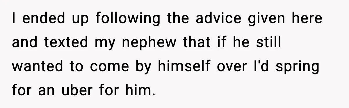 Nephew’s Girlfriend Rejects Home-Cooked Meal and Expects Pizza Instead I ended up following the advice given here and texted my nephew that if he still wanted to come by himself over I'd spring for an uber for him.