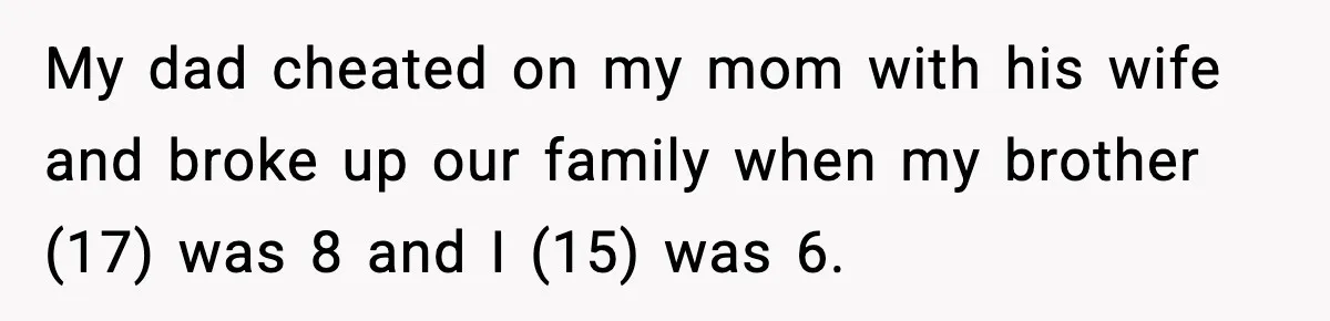 She Slapped Her Stepson, So His Sister Called the Police My dad cheated on my mom with his wife and broke up our family when my brother (17) was 8 and I (15) was 6.