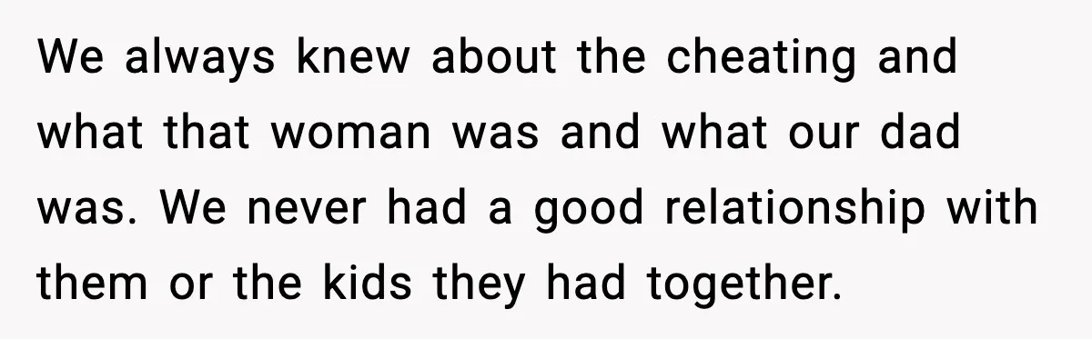 She Slapped Her Stepson, So His Sister Called the Police We always knew about the cheating and what that woman was and what our dad was. We never had a good relationship with them or the kids they had together.