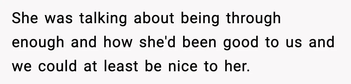 She Slapped Her Stepson, So His Sister Called the Police She was talking about being through enough and how she'd been good to us and we could at least be nice to her.