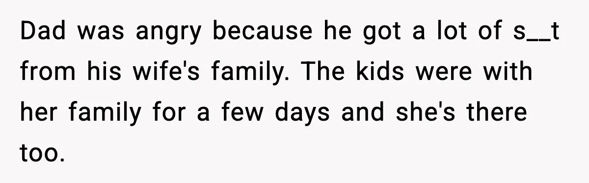 She Slapped Her Stepson, So His Sister Called the Police Dad was angry because he got a lot of s__t from his wife's family. The kids were with her family for a few days and she's there too.