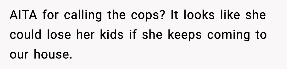 She Slapped Her Stepson, So His Sister Called the Police AITA for calling the cops? It looks like she could lose her kids if she keeps coming to our house.