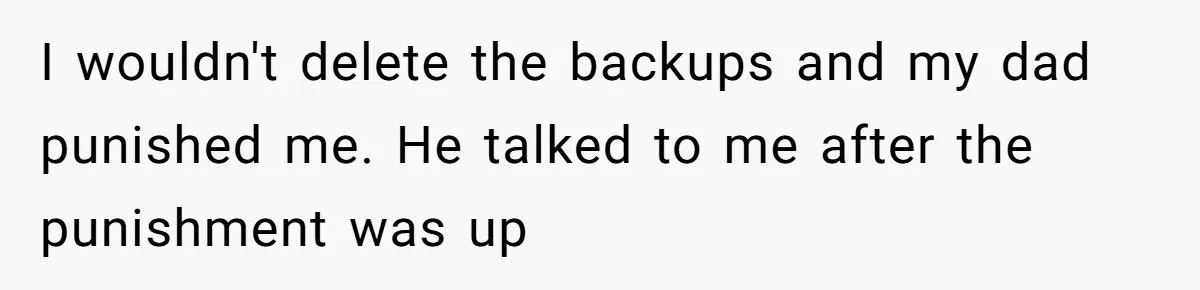 I wouldn't delete the backups and my dad punished me. He talked to me after the punishment was up