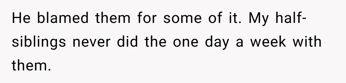 He blamed them for some of it. My half-siblings never did the one day a week with them.
