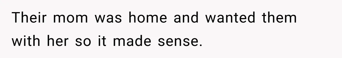 Their mom was home and wanted them with her so it made sense.