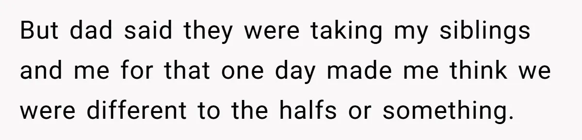 But dad said they were taking my siblings and me for that one day made me think we were different to the halfs or something.