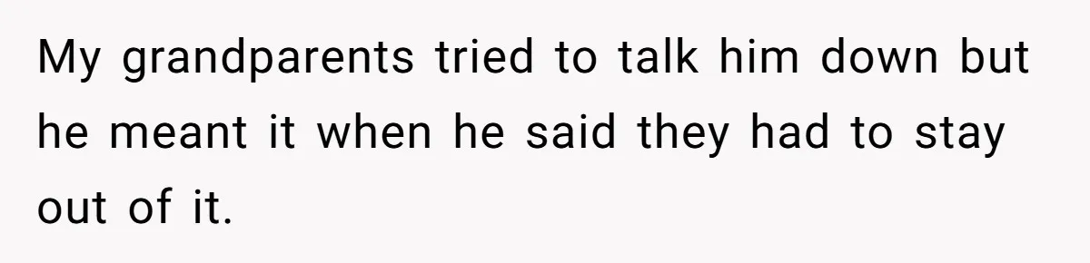 My grandparents tried to talk him down but he meant it when he said they had to stay out of it.