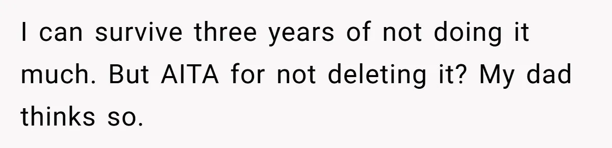 I can survive three years of not doing it much. But AITA for not deleting it? My dad thinks so.
