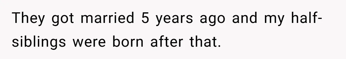 They got married 5 years ago and my half-siblings were born after that.