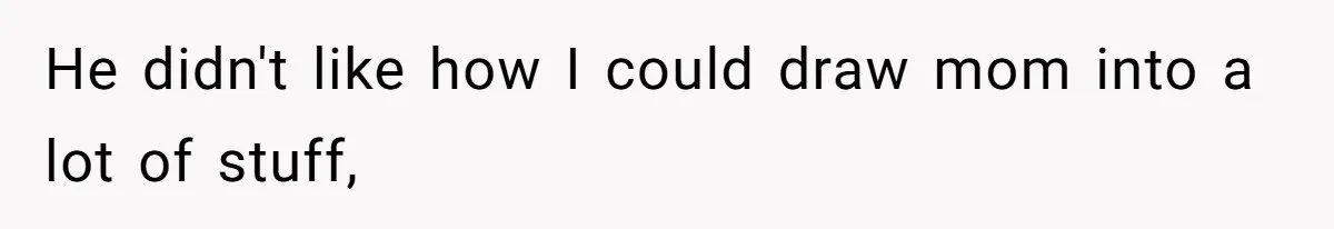 He didn't like how I could draw mom into a lot of stuff,