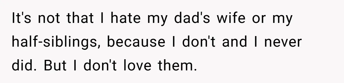 It's not that I hate my dad's wife or my half-siblings, because I don't and I never did. But I don't love them.