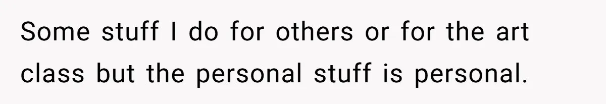 Some stuff I do for others or for the art class but the personal stuff is personal.