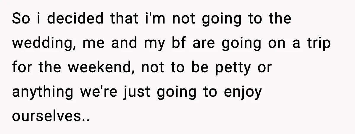 Brother Wants Her at the Wedding, But Only as a Silent Apology So i decided that i'm not going to the wedding, me and my bf are going on a trip for the weekend, not to be petty or anything we're just...