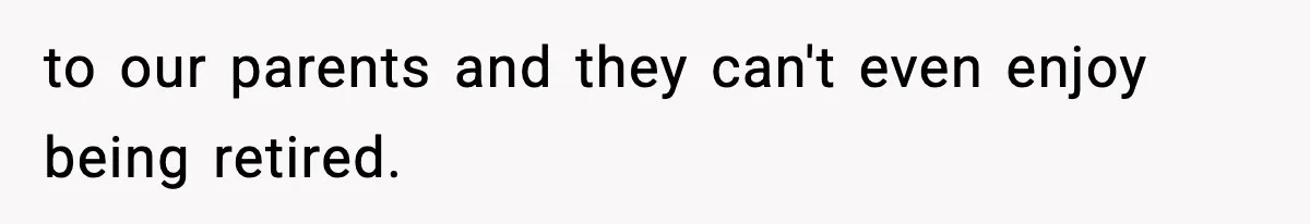 to our parents and they can't even enjoy being retired.