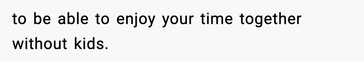 to be able to enjoy your time together without kids.