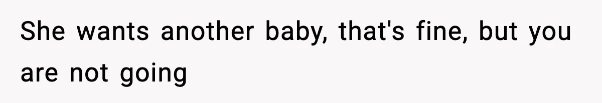 She wants another baby, that's fine, but you are not going