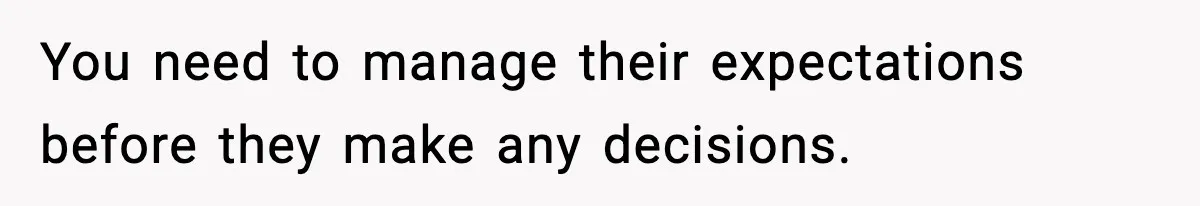You need to manage their expectations before they make any decisions.