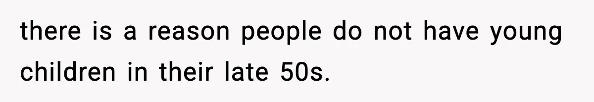 there is a reason people do not have young children in their late 50s.