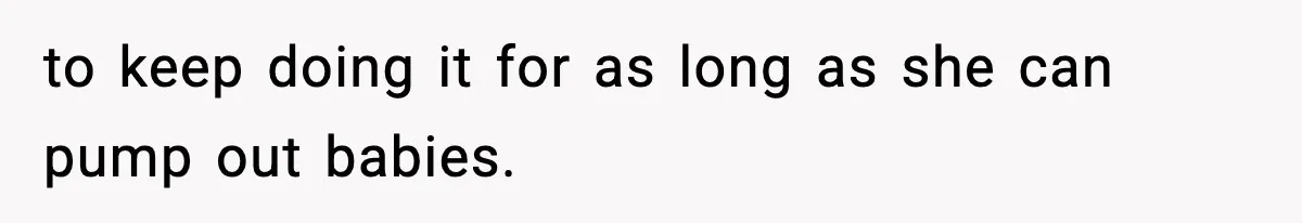 to keep doing it for as long as she can pump out babies.