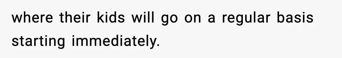 where their kids will go on a regular basis starting immediately.