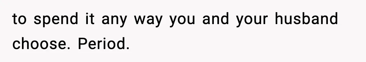 to spend it any way you and your husband choose. Period.