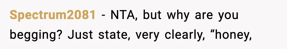 Spectrum2081 − NTA, but why are you begging? Just state, very clearly, “honey,