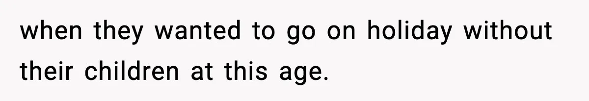 when they wanted to go on holiday without their children at this age.