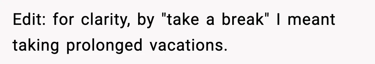 Edit: for clarity, by "take a break" I meant taking prolonged vacations.