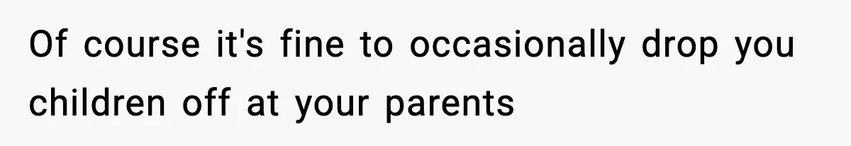 Of course it's fine to occasionally drop you children off at your parents