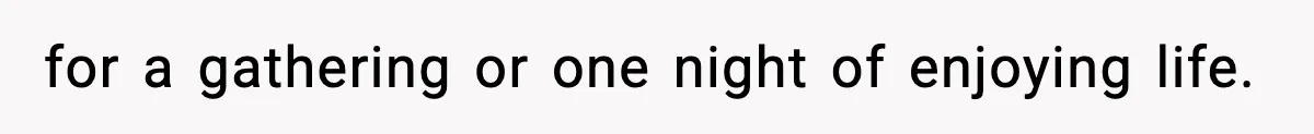 for a gathering or one night of enjoying life.