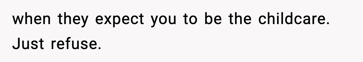 when they expect you to be the childcare. Just refuse.