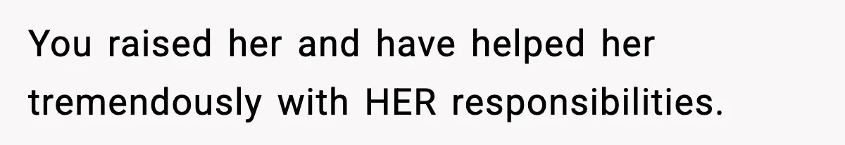 You raised her and have helped her tremendously with HER responsibilities.