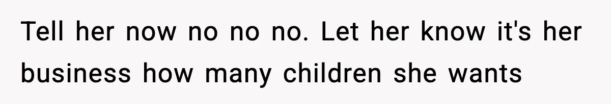Tell her now no no no. Let her know it's her business how many children she wants