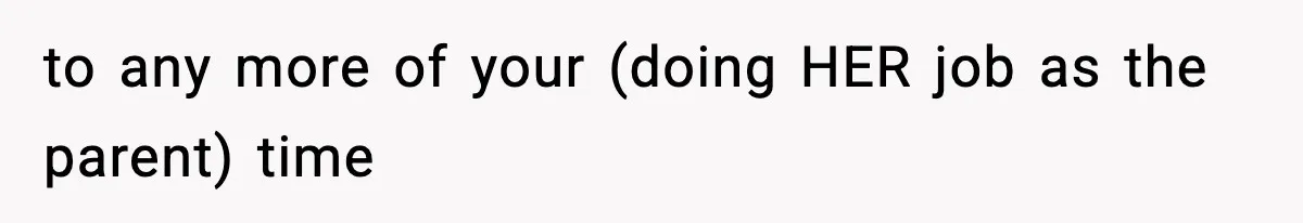 to any more of your (doing HER job as the parent) time