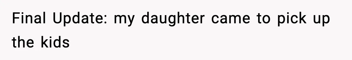 Final Update: my daughter came to pick up the kids